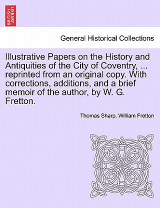 Kniha Illustrative Papers on the History and Antiquities of the City of Coventry, ... Reprinted from an Original Copy. with Corrections, Additions, and a Br William Fretton
