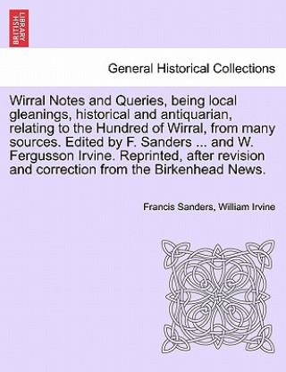 Kniha Wirral Notes and Queries, Being Local Gleanings, Historical and Antiquarian, Relating to the Hundred of Wirral, from Many Sources. Edited by F. Sander William Irvine