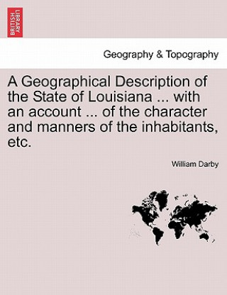 Книга Geographical Description of the State of Louisiana ... with an Account ... of the Character and Manners of the Inhabitants, Etc. Second Edition, Enlar William Darby