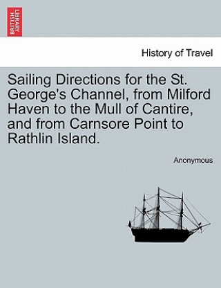 Kniha Sailing Directions for the St. George's Channel, from Milford Haven to the Mull of Cantire, and from Carnsore Point to Rathlin Island. Anonymous
