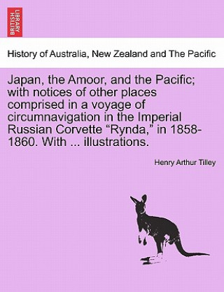 Kniha Japan, the Amoor, and the Pacific; With Notices of Other Places Comprised in a Voyage of Circumnavigation in the Imperial Russian Corvette "Rynda," in Henry Arthur Tilley