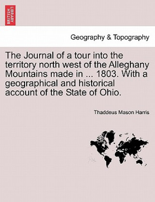 Kniha Journal of a Tour Into the Territory North West of the Alleghany Mountains Made in ... 1803. with a Geographical and Historical Account of the State o Thaddeus Mason Harris