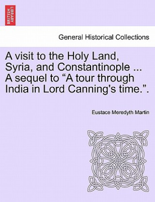 Carte Visit to the Holy Land, Syria, and Constantinople ... a Sequel to "A Tour Through India in Lord Canning's Time.." Eustace Meredyth Martin