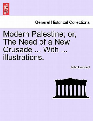 Könyv Modern Palestine; Or, the Need of a New Crusade ... with ... Illustrations. John Lamond