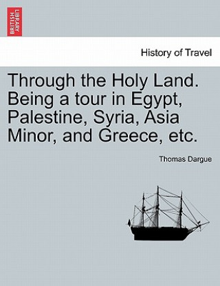 Kniha Through the Holy Land. Being a Tour in Egypt, Palestine, Syria, Asia Minor, and Greece, Etc. Thomas Dargue