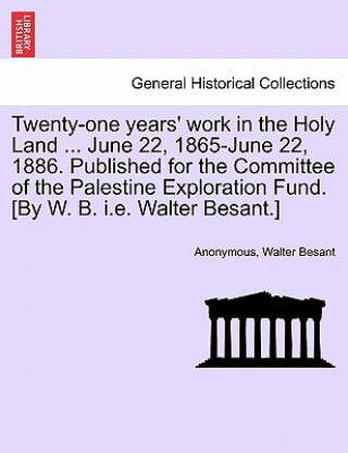 Kniha Twenty-One Years' Work in the Holy Land ... June 22, 1865-June 22, 1886. Published for the Committee of the Palestine Exploration Fund. [by W. B. i.e. Walter Besant