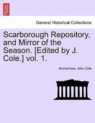 Könyv Scarborough Repository, and Mirror of the Season. [Edited by J. Cole.] Vol. 1. John Cole