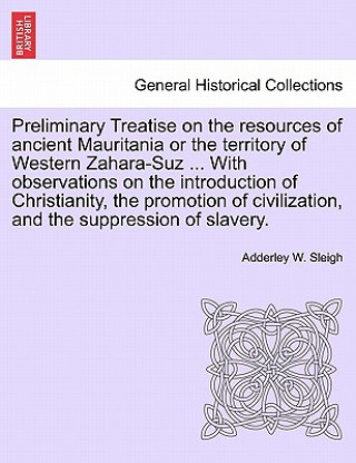 Kniha Preliminary Treatise on the Resources of Ancient Mauritania or the Territory of Western Zahara-Suz ... with Observations on the Introduction of Christ Adderley W Sleigh