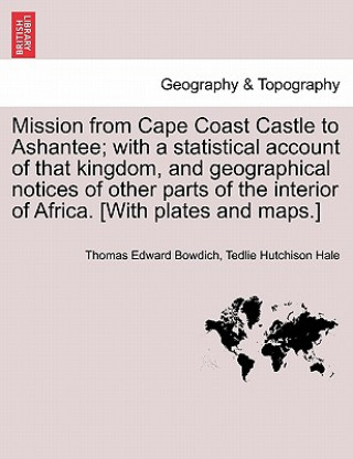 Carte Mission from Cape Coast Castle to Ashantee; With a Statistical Account of That Kingdom, and Geographical Notices of Other Parts of the Interior of Afr Tedlie Hutchison Hale