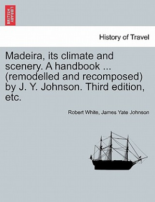 Knjiga Madeira, Its Climate and Scenery. a Handbook ... (Remodelled and Recomposed) by J. Y. Johnson. Third Edition, Etc. James Yate Johnson