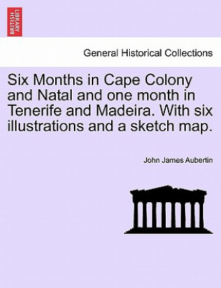 Book Six Months in Cape Colony and Natal and One Month in Tenerife and Madeira. with Six Illustrations and a Sketch Map. John James Aubertin