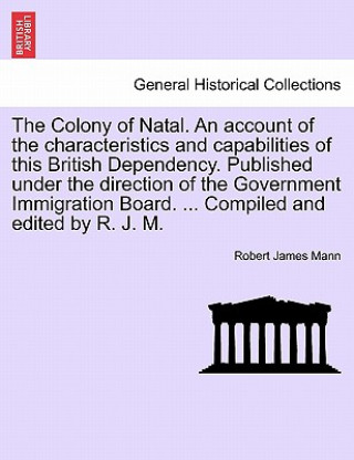 Libro Colony of Natal. an Account of the Characteristics and Capabilities of This British Dependency. Published Under the Direction of the Government Immigr Robert James Mann