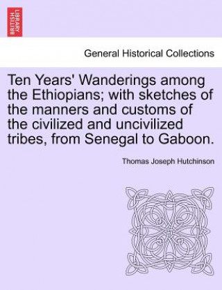 Książka Ten Years' Wanderings Among the Ethiopians; With Sketches of the Manners and Customs of the Civilized and Uncivilized Tribes, from Senegal to Gaboon. Thomas Joseph Hutchinson