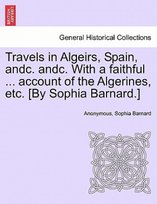 Könyv Travels in Algeirs, Spain, Andc. Andc. with a Faithful ... Account of the Algerines, Etc. [By Sophia Barnard.] Sophia Barnard