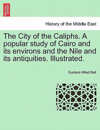 Książka City of the Caliphs. a Popular Study of Cairo and Its Environs and the Nile and Its Antiquities. Illustrated. Eustace Alfred Ball