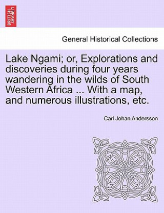 Knjiga Lake Ngami; or, Explorations and discoveries during four years wandering in the wilds of South Western Africa ... With a map, and numerous illustratio Carl Johan Andersson