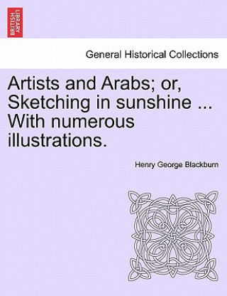 Carte Artists and Arabs; Or, Sketching in Sunshine ... with Numerous Illustrations. Henry George Blackburn