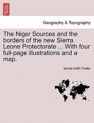 Książka Niger Sources and the Borders of the New Sierra Leone Protectorate ... with Four Full-Page Illustrations and a Map. James Keith Trotter