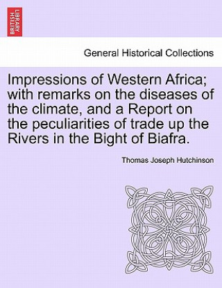 Book Impressions of Western Africa; With Remarks on the Diseases of the Climate, and a Report on the Peculiarities of Trade Up the Rivers in the Bight of B Thomas Joseph Hutchinson