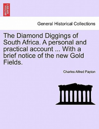 Könyv Diamond Diggings of South Africa. a Personal and Practical Account ... with a Brief Notice of the New Gold Fields. Charles Alfred Payton