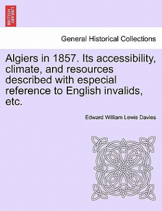 Книга Algiers in 1857. Its Accessibility, Climate, and Resources Described with Especial Reference to English Invalids, Etc. Edward William Lewis Davies