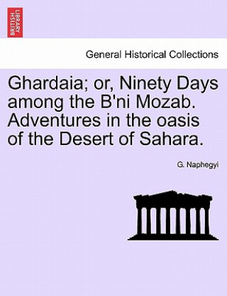 Книга Ghardaia; Or, Ninety Days Among the B'Ni Mozab. Adventures in the Oasis of the Desert of Sahara. G Naphegyi