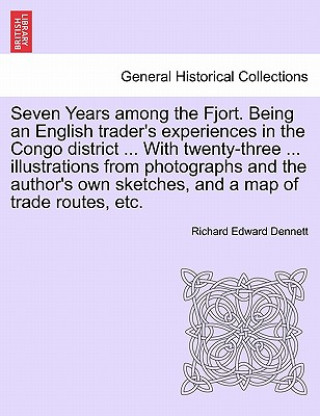 Książka Seven Years Among the Fjort. Being an English Trader's Experiences in the Congo District ... with Twenty-Three ... Illustrations from Photographs and Richard Edward Dennett