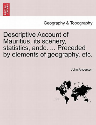 Kniha Descriptive Account of Mauritius, Its Scenery, Statistics, Andc. ... Preceded by Elements of Geography, Etc. John Anderson