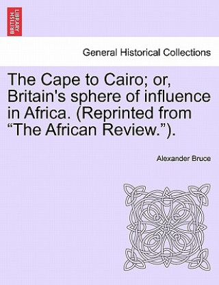 Książka Cape to Cairo; Or, Britain's Sphere of Influence in Africa. (Reprinted from "The African Review."). Alexander Bruce