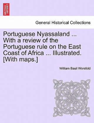 Kniha Portuguese Nyassaland ... with a Review of the Portuguese Rule on the East Coast of Africa ... Illustrated. [with Maps.] William Basil Worsfold