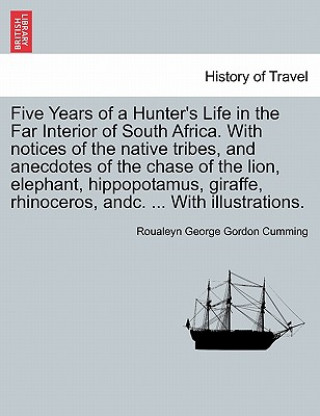 Kniha Five Years of a Hunter's Life in the Far Interior of South Africa. with Notices of the Native Tribes, and Anecdotes of the Chase of the Lion, Elephant Roualeyn George Gordon Cumming