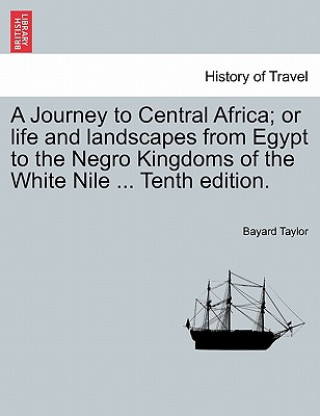 Kniha Journey to Central Africa; or life and landscapes from Egypt to the Negro Kingdoms of the White Nile ... Tenth edition. Bayard Taylor