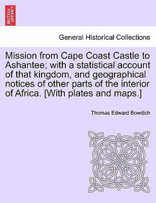 Książka Mission from Cape Coast Castle to Ashantee; with a statistical account of that kingdom, and geographical notices of other parts of the interior of Afr Thomas Edward Bowdich