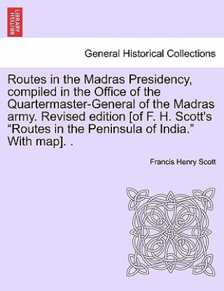 Könyv Routes in the Madras Presidency, Compiled in the Office of the Quartermaster-General of the Madras Army. Revised Edition [Of F. H. Scott's Routes in t Francis Henry Scott