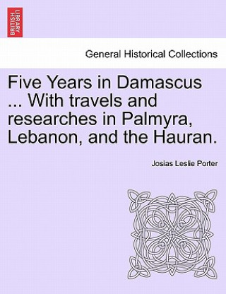 Kniha Five Years in Damascus ... with Travels and Researches in Palmyra, Lebanon, and the Hauran. Josias Leslie Porter