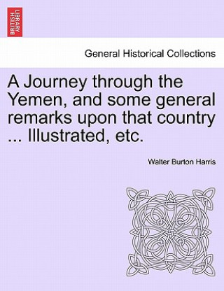 Kniha Journey Through the Yemen, and Some General Remarks Upon That Country ... Illustrated, Etc. Walter Burton Harris
