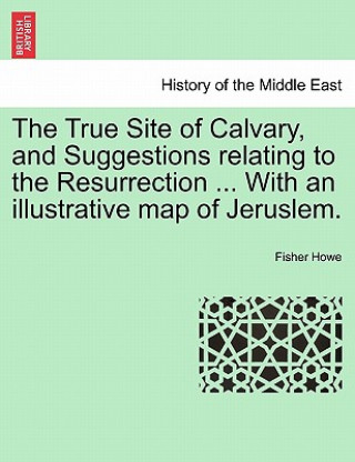 Książka True Site of Calvary, and Suggestions Relating to the Resurrection ... with an Illustrative Map of Jeruslem. Fisher (Johns Hopkins Univ. Johns Hopkins University Johns Hopkins University Johns Hopkins University Johns Hopkins University Johns Hopkins Universi