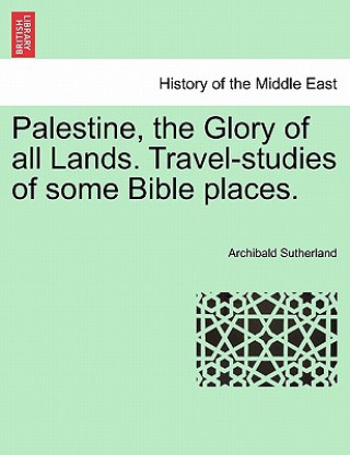 Könyv Palestine, the Glory of All Lands. Travel-Studies of Some Bible Places. Archibald Sutherland