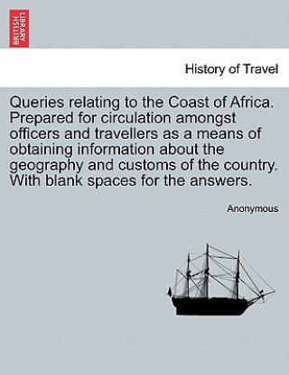 Carte Queries Relating to the Coast of Africa. Prepared for Circulation Amongst Officers and Travellers as a Means of Obtaining Information about the Geogra Anonymous