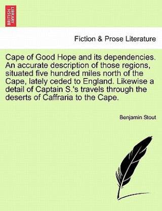 Buch Cape of Good Hope and Its Dependencies. an Accurate Description of Those Regions, Situated Five Hundred Miles North of the Cape, Lately Ceded to Engla Benjamin Stout