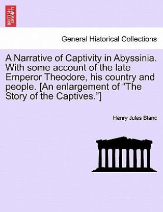 Carte Narrative of Captivity in Abyssinia. with Some Account of the Late Emperor Theodore, His Country and People. [An Enlargement of the Story of the Capti Henry Jules Blanc