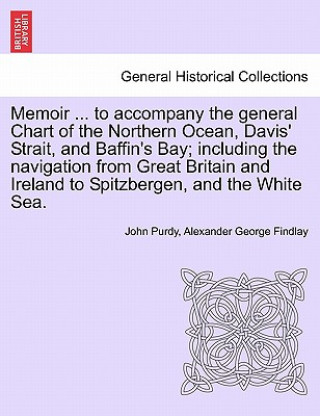 Könyv Memoir ... to Accompany the General Chart of the Northern Ocean, Davis' Strait, and Baffin's Bay; Including the Navigation from Great Britain and Irel Alexander George Findlay