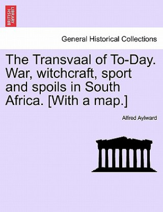 Kniha Transvaal of To-Day. War, Witchcraft, Sport and Spoils in South Africa. [With a Map.] Alfred Aylward