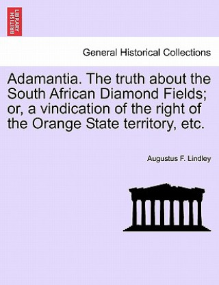 Carte Adamantia. the Truth about the South African Diamond Fields; Or, a Vindication of the Right of the Orange State Territory, Etc. Augustus F Lindley