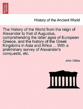 Kniha History of the World from the reign of Alexander to that of Augustus, comprehending the latter ages of European Greece, and the history of the Greek K John Gillies