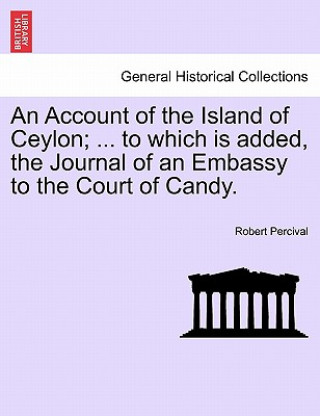 Kniha Account of the Island of Ceylon; ... to Which Is Added, the Journal of an Embassy to the Court of Candy. Robert Percival