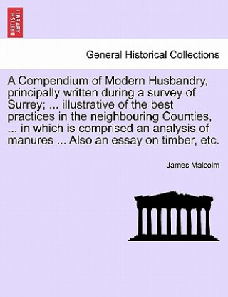 Kniha Compendium of Modern Husbandry, Principally Written During a Survey of Surrey; ... Illustrative of the Best Practices in the Neighbouring Counties, .. James Malcolm