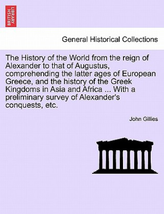 Kniha History of the World from the Reign of Alexander to That of Augustus, Comprehending the Latter Ages of European Greece, and the History of the Greek K John (University of Essex) Gillies