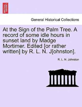 Book At the Sign of the Palm Tree. a Record of Some Idle Hours in Sunset Land by Madge Mortimer. Edited [Or Rather Written] by R. L. N. J[ohnston]. R L N Johnston