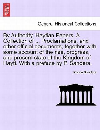 Kniha By Authority. Haytian Papers. a Collection of ... Proclamations, and Other Official Documents; Together with Some Account of the Rise, Progress, and P Prince Sanders